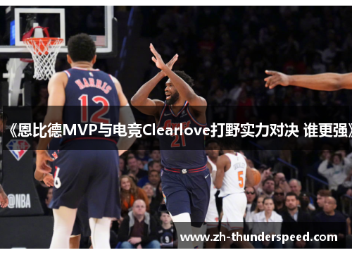 《恩比德MVP与电竞Clearlove打野实力对决 谁更强》