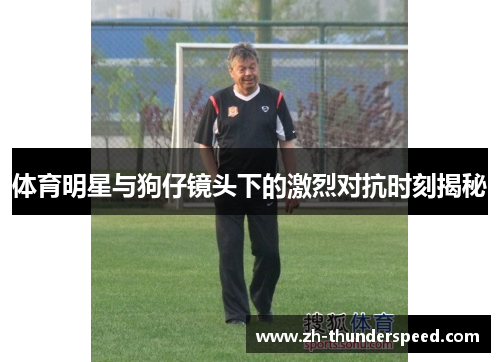 体育明星与狗仔镜头下的激烈对抗时刻揭秘